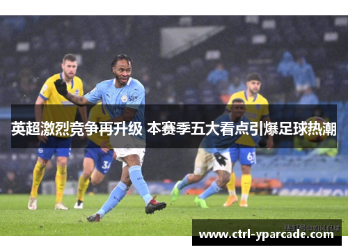 英超激烈竞争再升级 本赛季五大看点引爆足球热潮 英超激烈竞争再升级 本赛季五大看点引爆足球热潮