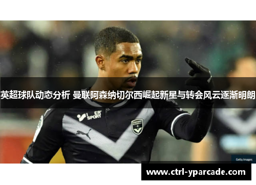 英超球队动态分析 曼联阿森纳切尔西崛起新星与转会风云逐渐明朗