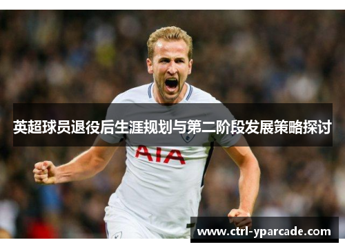 英超球员退役后生涯规划与第二阶段发展策略探讨