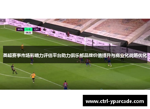 英超赛事市场影响力评估平台助力俱乐部品牌价值提升与商业化战略优化 英超赛事市场影响力评估平台助力俱乐部品牌价值提升与商业化战略优化
