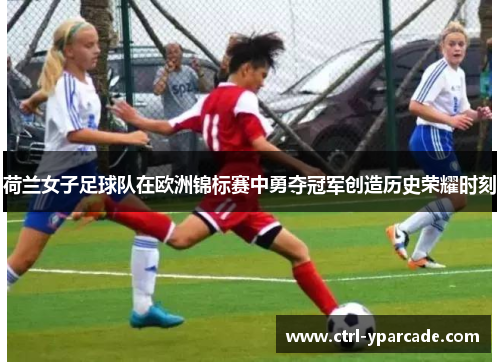 荷兰女子足球队在欧洲锦标赛中勇夺冠军创造历史荣耀时刻 荷兰女子足球队在欧洲锦标赛中勇夺冠军创造历史荣耀时刻