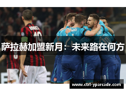 萨拉赫加盟新月:未来路在何方 萨拉赫加盟新月:未来路在何方