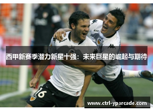 西甲新赛季潜力新星十强:未来巨星的崛起与期待 西甲新赛季潜力新星十强:未来巨星的崛起与期待