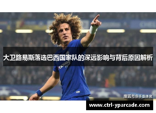 大卫路易斯落选巴西国家队的深远影响与背后原因解析 大卫路易斯落选巴西国家队的深远影响与背后原因解析
