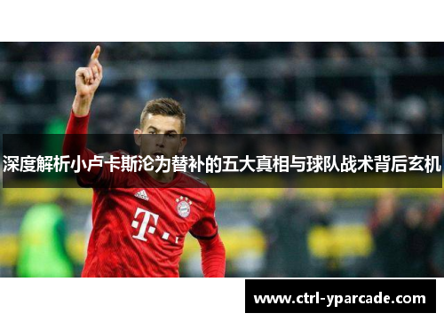 深度解析小卢卡斯沦为替补的五大真相与球队战术背后玄机 深度解析小卢卡斯沦为替补的五大真相与球队战术背后玄机