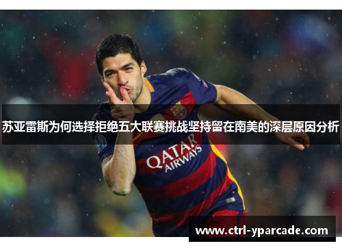 苏亚雷斯为何选择拒绝五大联赛挑战坚持留在南美的深层原因分析 苏亚雷斯为何选择拒绝五大联赛挑战坚持留在南美的深层原因分析