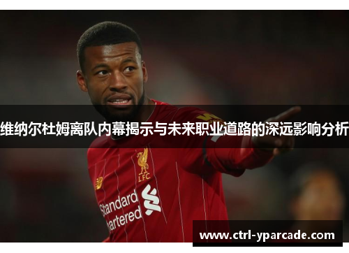 维纳尔杜姆离队内幕揭示与未来职业道路的深远影响分析 维纳尔杜姆离队内幕揭示与未来职业道路的深远影响分析