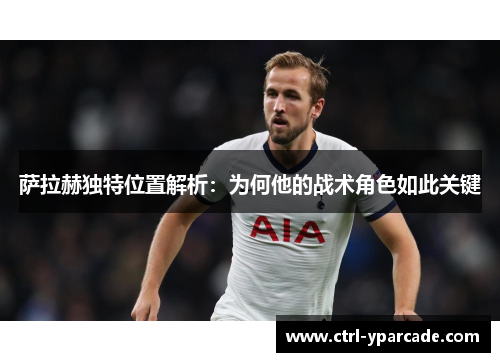 萨拉赫独特位置解析：为何他的战术角色如此关键