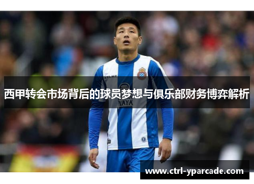 西甲转会市场背后的球员梦想与俱乐部财务博弈解析 西甲转会市场背后的球员梦想与俱乐部财务博弈解析