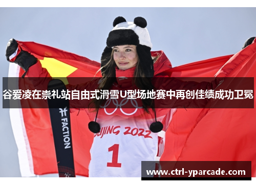 谷爱凌在崇礼站自由式滑雪U型场地赛中再创佳绩成功卫冕
