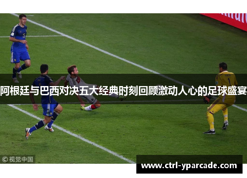 阿根廷与巴西对决五大经典时刻回顾激动人心的足球盛宴