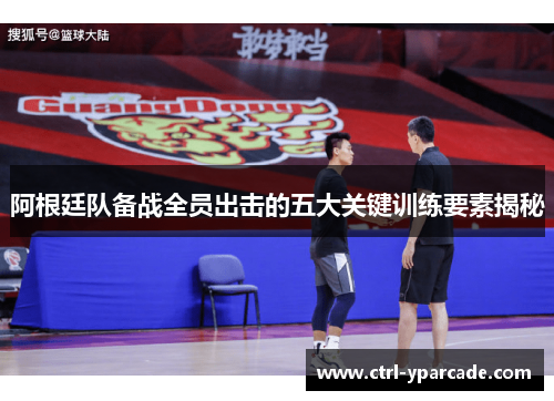 阿根廷队备战全员出击的五大关键训练要素揭秘 阿根廷队备战全员出击的五大关键训练要素揭秘