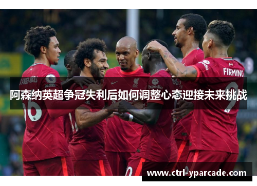 阿森纳英超争冠失利后如何调整心态迎接未来挑战 阿森纳英超争冠失利后如何调整心态迎接未来挑战