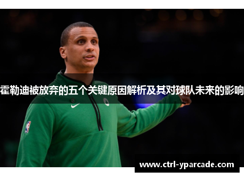 霍勒迪被放弃的五个关键原因解析及其对球队未来的影响