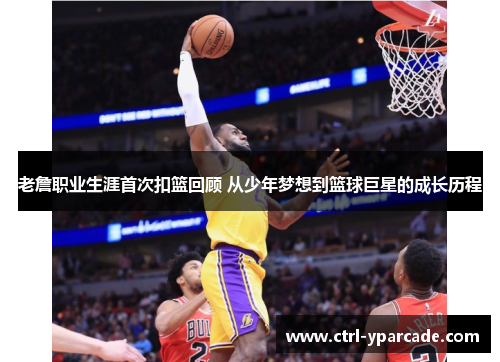 老詹职业生涯首次扣篮回顾 从少年梦想到篮球巨星的成长历程