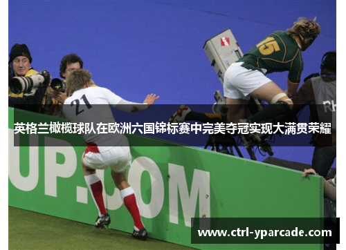 英格兰橄榄球队在欧洲六国锦标赛中完美夺冠实现大满贯荣耀 英格兰橄榄球队在欧洲六国锦标赛中完美夺冠实现大满贯荣耀