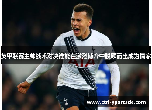 英甲联赛主帅战术对决谁能在激烈博弈中脱颖而出成为赢家 英甲联赛主帅战术对决谁能在激烈博弈中脱颖而出成为赢家