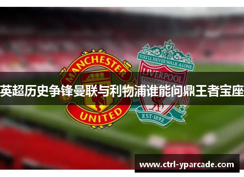 英超历史争锋曼联与利物浦谁能问鼎王者宝座 英超历史争锋曼联与利物浦谁能问鼎王者宝座