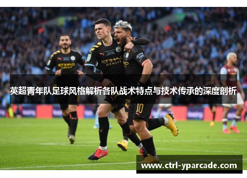 英超青年队足球风格解析各队战术特点与技术传承的深度剖析 英超青年队足球风格解析各队战术特点与技术传承的深度剖析