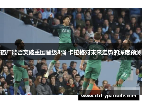 药厂能否突破重围晋级8强 卡拉格对未来走势的深度预测 药厂能否突破重围晋级8强 卡拉格对未来走势的深度预测