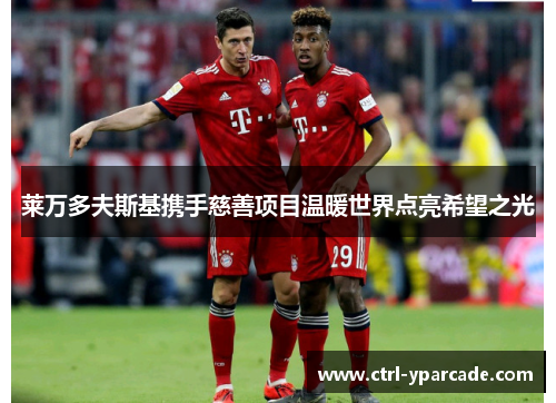 莱万多夫斯基携手慈善项目温暖世界点亮希望之光 莱万多夫斯基携手慈善项目温暖世界点亮希望之光