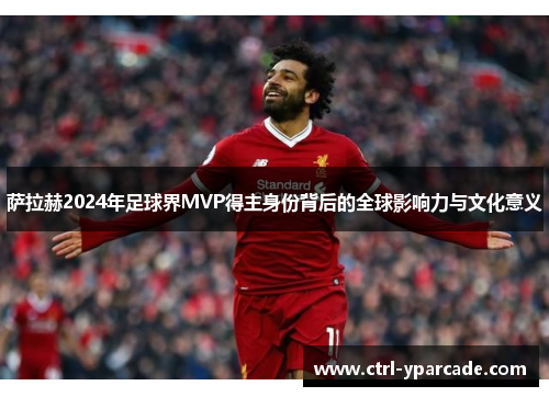 萨拉赫2024年足球界MVP得主身份背后的全球影响力与文化意义