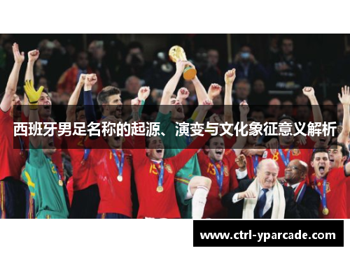 西班牙男足名称的起源、演变与文化象征意义解析 西班牙男足名称的起源、演变与文化象征意义解析