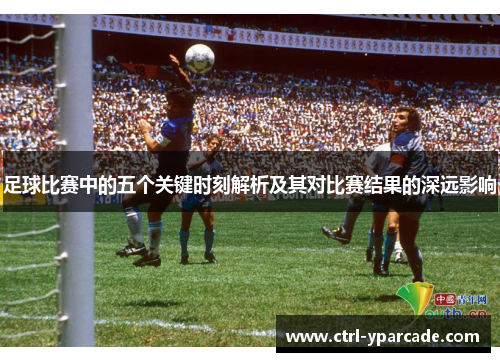 足球比赛中的五个关键时刻解析及其对比赛结果的深远影响