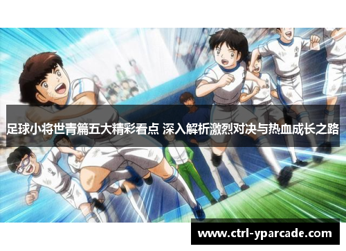 足球小将世青篇五大精彩看点 深入解析激烈对决与热血成长之路