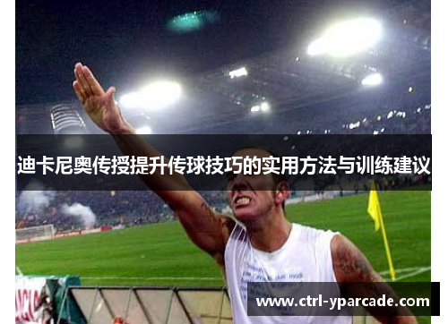 迪卡尼奥传授提升传球技巧的实用方法与训练建议