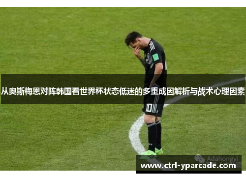 从奥斯梅恩对阵韩国看世界杯状态低迷的多重成因解析与战术心理因素