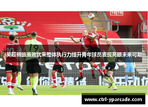 英超弱旅虽败犹荣整体执行力提升青年球员表现亮眼未来可期 英超弱旅虽败犹荣整体执行力提升青年球员表现亮眼未来可期