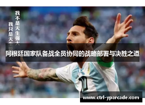 阿根廷国家队备战全员协同的战略部署与决胜之道 阿根廷国家队备战全员协同的战略部署与决胜之道