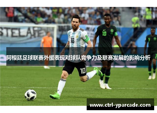 阿根廷足球联赛外援表现对球队竞争力及联赛发展的影响分析 阿根廷足球联赛外援表现对球队竞争力及联赛发展的影响分析