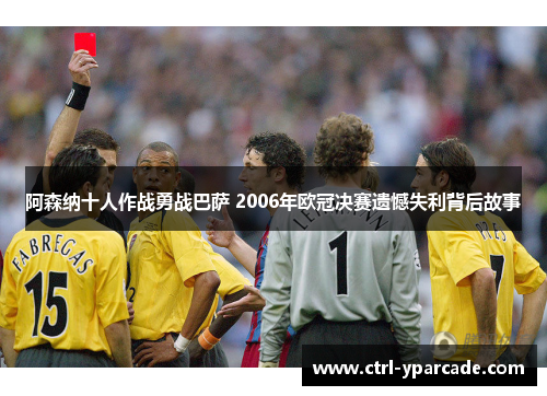 阿森纳十人作战勇战巴萨 2006年欧冠决赛遗憾失利背后故事 阿森纳十人作战勇战巴萨 2006年欧冠决赛遗憾失利背后故事