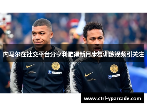 内马尔在社交平台分享利雅得新月康复训练视频引关注 内马尔在社交平台分享利雅得新月康复训练视频引关注