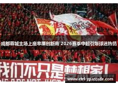 成都蓉城主场上座率屡创新高 2026赛季中超引爆球迷热情 成都蓉城主场上座率屡创新高 2026赛季中超引爆球迷热情