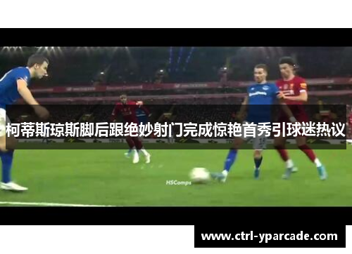 柯蒂斯琼斯脚后跟绝妙射门完成惊艳首秀引球迷热议 柯蒂斯琼斯脚后跟绝妙射门完成惊艳首秀引球迷热议