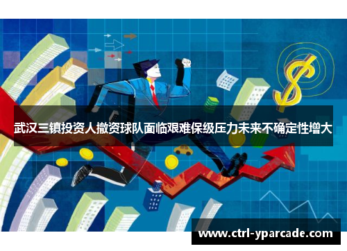 武汉三镇投资人撤资球队面临艰难保级压力未来不确定性增大 武汉三镇投资人撤资球队面临艰难保级压力未来不确定性增大