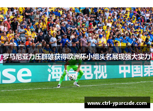 罗马尼亚力压群雄获得欧洲杯小组头名展现强大实力 罗马尼亚力压群雄获得欧洲杯小组头名展现强大实力