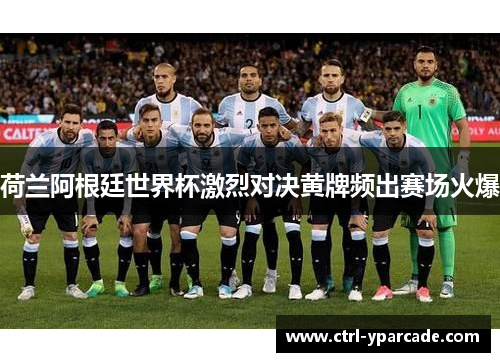 荷兰阿根廷世界杯激烈对决黄牌频出赛场火爆