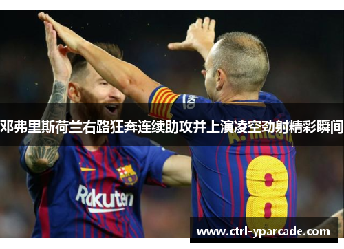 邓弗里斯荷兰右路狂奔连续助攻并上演凌空劲射精彩瞬间