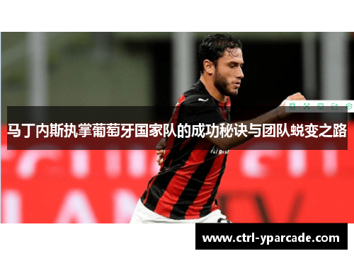 马丁内斯执掌葡萄牙国家队的成功秘诀与团队蜕变之路