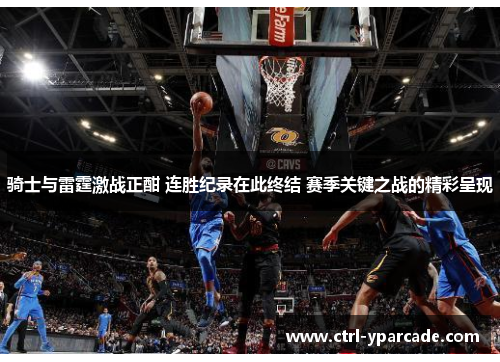 骑士与雷霆激战正酣 连胜纪录在此终结 赛季关键之战的精彩呈现