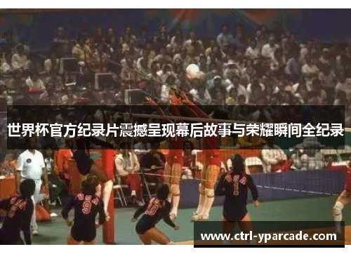 世界杯官方纪录片震撼呈现幕后故事与荣耀瞬间全纪录