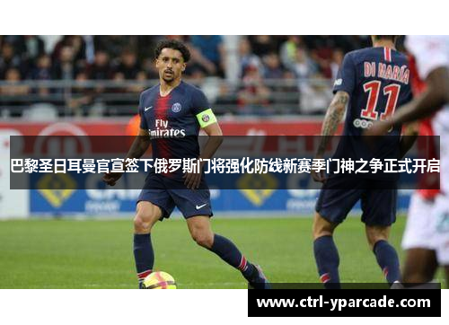 巴黎圣日耳曼官宣签下俄罗斯门将强化防线新赛季门神之争正式开启 巴黎圣日耳曼官宣签下俄罗斯门将强化防线新赛季门神之争正式开启