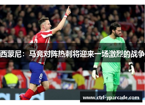 西蒙尼：马竞对阵热刺将迎来一场激烈的战争