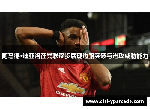 阿马德·迪亚洛在曼联逐步展现边路突破与进攻威胁能力