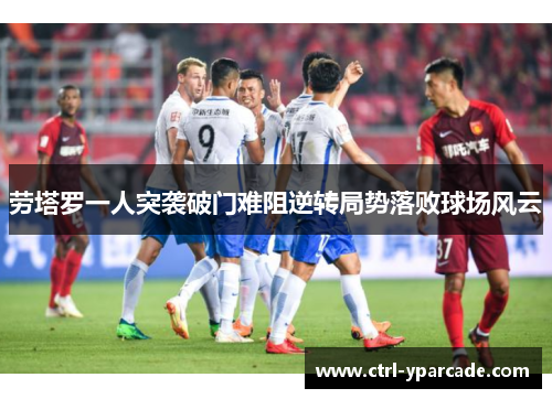 劳塔罗一人突袭破门难阻逆转局势落败球场风云 劳塔罗一人突袭破门难阻逆转局势落败球场风云