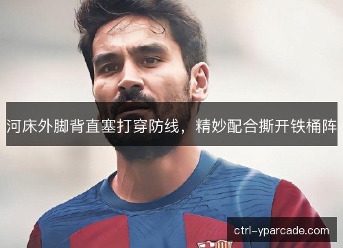 河床外脚背直塞打穿防线,精妙配合撕开铁桶阵 河床外脚背直塞打穿防线,精妙配合撕开铁桶阵